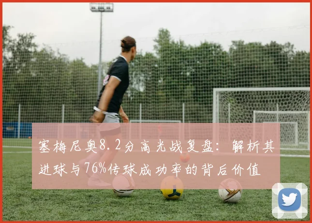 塞梅尼奥8.2分高光战复盘：解析其进球与76%传球成功率的背后价值