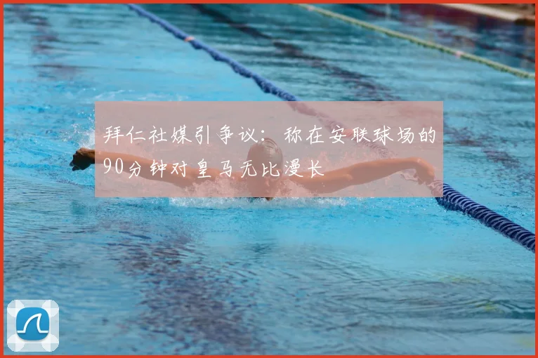拜仁社媒引争议：称在安联球场的90分钟对皇马无比漫长