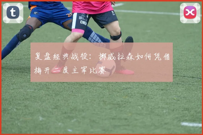 复盘经典战役:挪威拉森如何凭借梅开二度主宰比赛