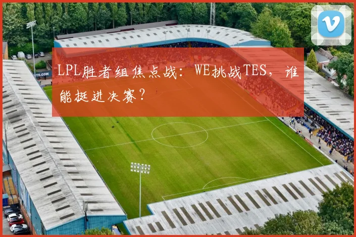 LPL胜者组焦点战:WE挑战TES,谁能挺进决赛?
