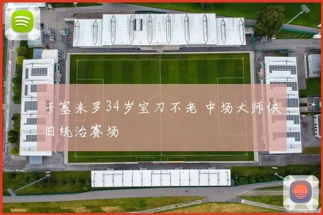 卡塞米罗34岁宝刀不老 中场大师依旧统治赛场