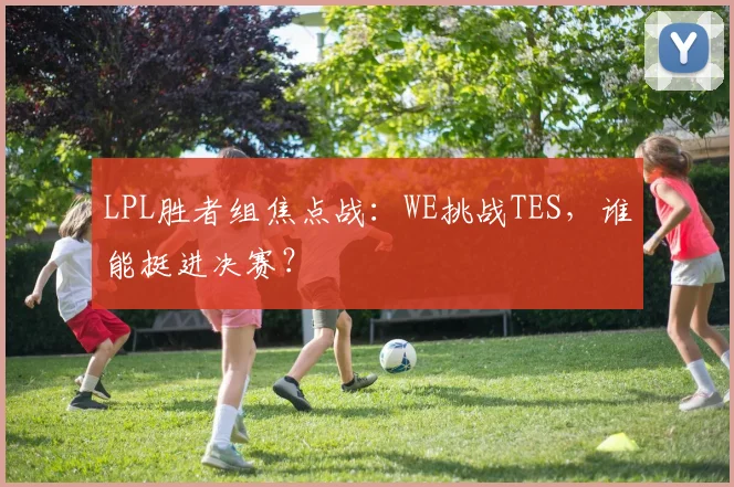 LPL胜者组焦点战:WE挑战TES,谁能挺进决赛?