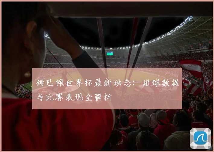 姆巴佩世界杯最新动态:进球数据与比赛表现全解析