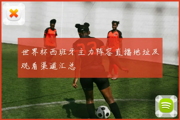 世界杯西班牙主力阵容直播地址及观看渠道汇总