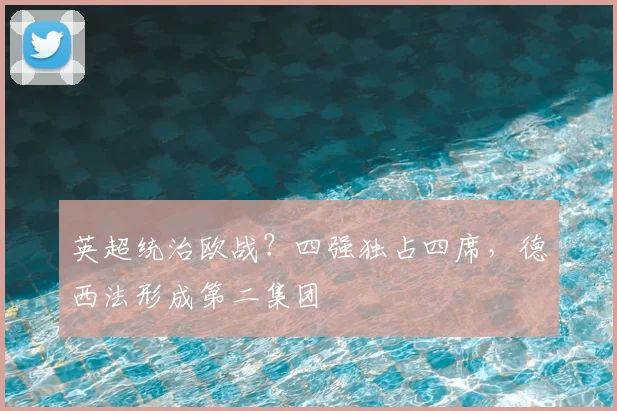 英超统治欧战?四强独占四席,德西法形成第二集团