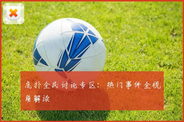 虎扑全民讨论专区：热门事件全视角解读