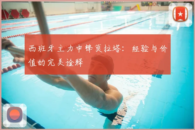 西班牙主力中锋莫拉塔：经验与价值的完美诠释
