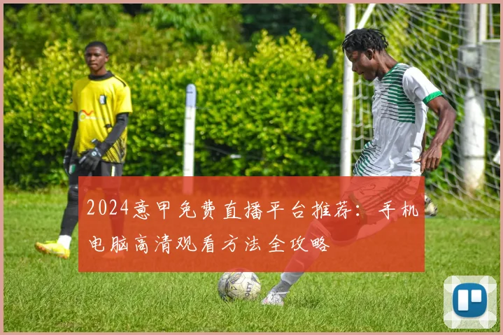 2024意甲免费直播平台推荐:手机电脑高清观看方法全攻略