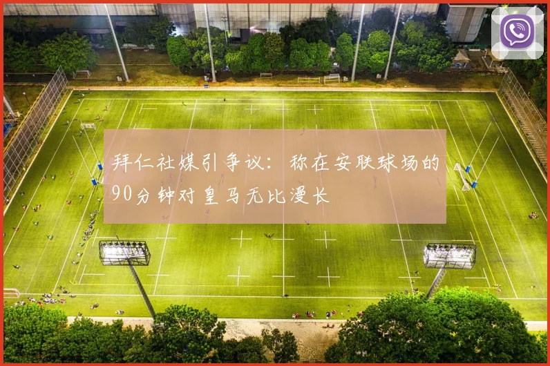 拜仁社媒引争议:称在安联球场的90分钟对皇马无比漫长