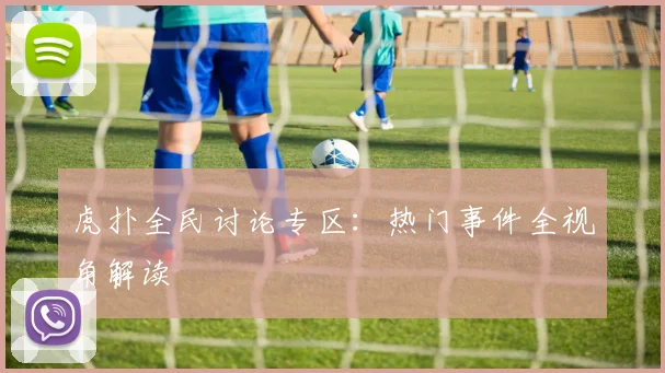 虎扑全民讨论专区:热门事件全视角解读