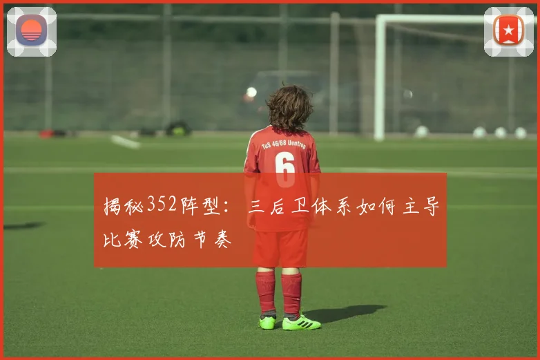 揭秘352阵型：三后卫体系如何主导比赛攻防节奏