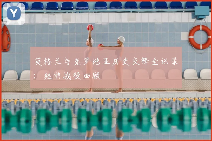 英格兰与克罗地亚历史交锋全记录：经典战役回顾