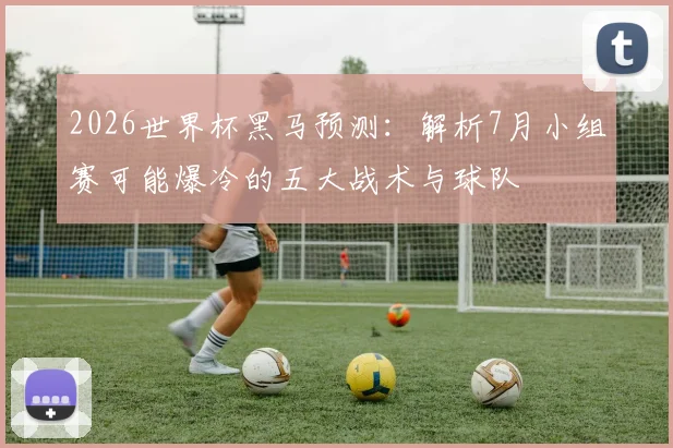 2026世界杯黑马预测：解析7月小组赛可能爆冷的五大战术与球队