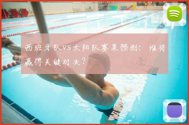 西班牙队vs太阳队赛果预测:谁将赢得关键对决?