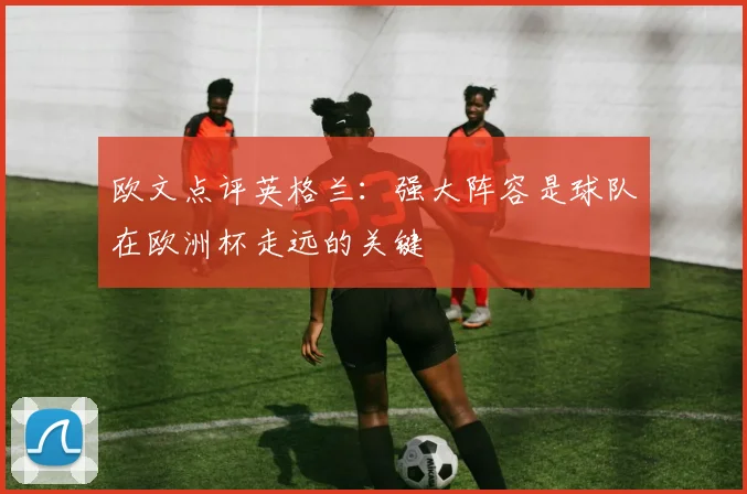 欧文点评英格兰：强大阵容是球队在欧洲杯走远的关键