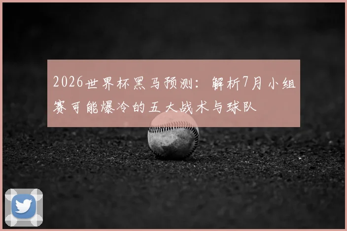 2026世界杯黑马预测:解析7月小组赛可能爆冷的五大战术与球队