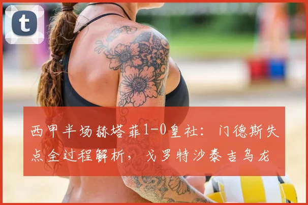 西甲半场赫塔菲1-0皇社:门德斯失点全过程解析,戈罗特沙泰吉乌龙球回放与赛后积分榜变动分析