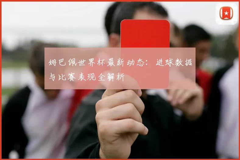 姆巴佩世界杯最新动态:进球数据与比赛表现全解析