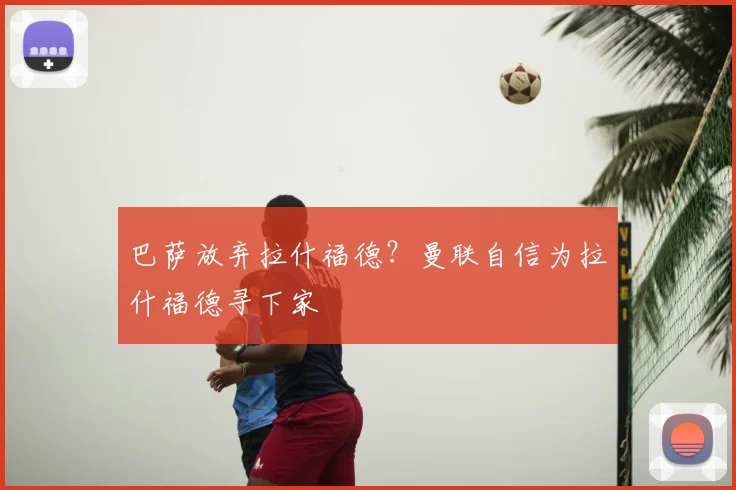 巴萨放弃拉什福德?曼联自信为拉什福德寻下家