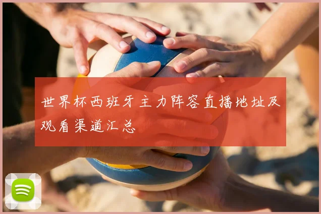 世界杯西班牙主力阵容直播地址及观看渠道汇总