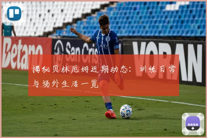 揭秘贝林厄姆近期动态：训练日常与场外生活一览