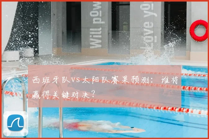 西班牙队vs太阳队赛果预测:谁将赢得关键对决?