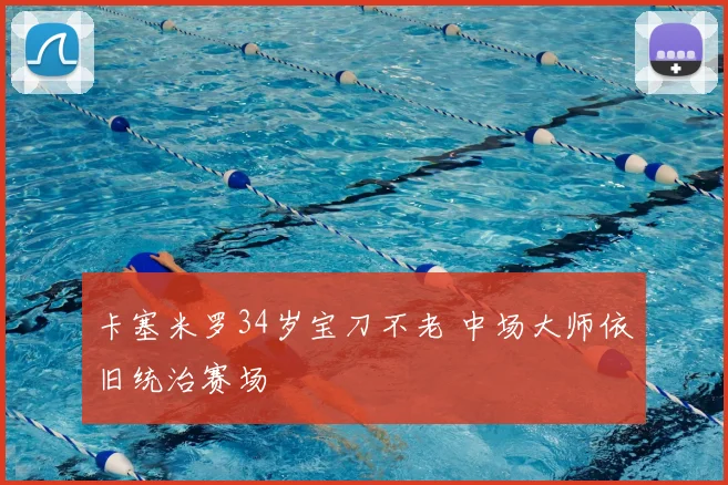 卡塞米罗34岁宝刀不老 中场大师依旧统治赛场