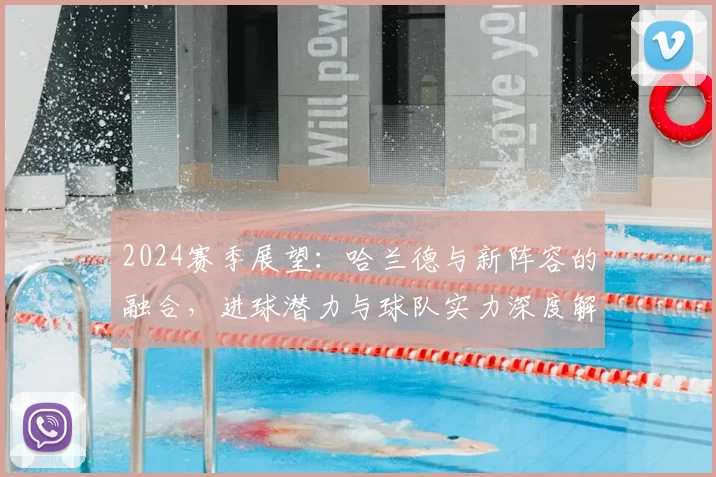 2024赛季展望:哈兰德与新阵容的融合,进球潜力与球队实力深度解析