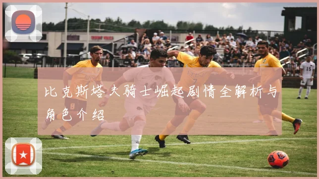 比克斯塔夫骑士崛起剧情全解析与角色介绍