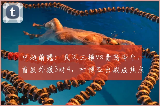 中超前瞻:武汉三镇vs青岛海牛,首发外援3对4,叶博亚出战成焦点